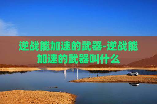 逆战能加速的武器-逆战能加速的武器叫什么
