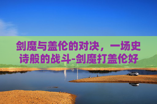 剑魔与盖伦的对决,一场史诗般的战斗-剑魔打盖伦好打吗 剑魔与盖伦的对决,一场史诗般的战斗-剑魔打盖伦好打吗