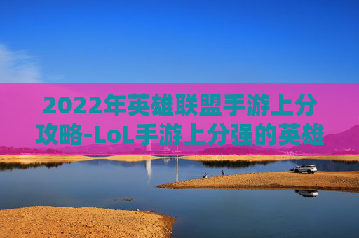 2022年英雄联盟手游上分攻略-LoL手游上分强的英雄