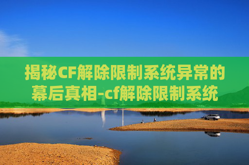 揭秘CF解除限制系统异常的幕后真相-cf解除限制系统异常怎么办 揭秘CF解除限制系统异常的幕后真相-cf解除限制系统异常怎么办