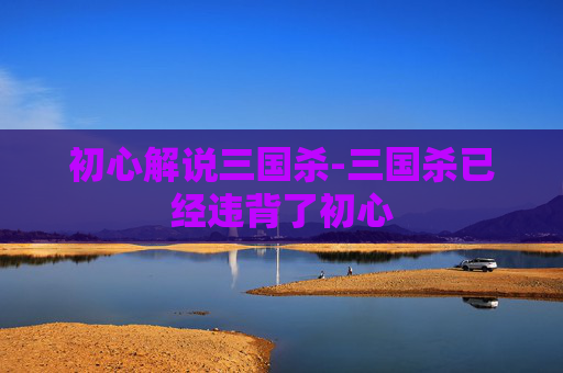 初心解说三国杀-三国杀已经违背了初心 初心解说三国杀-三国杀已经违背了初心