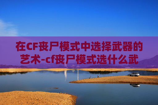 在CF丧尸模式中选择武器的艺术-cf丧尸模式选什么武器好 在CF丧尸模式中选择武器的艺术-cf丧尸模式选什么武器好