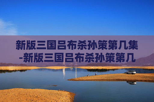 新版三国吕布杀孙策第几集-新版三国吕布杀孙策第几集出现 新版三国吕布杀孙策第几集-新版三国吕布杀孙策第几集出现