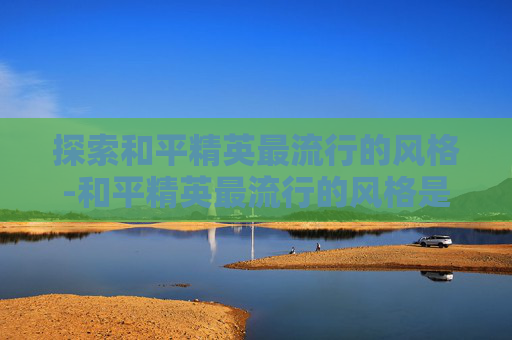探索和平精英最流行的风格-和平精英最流行的风格是什么