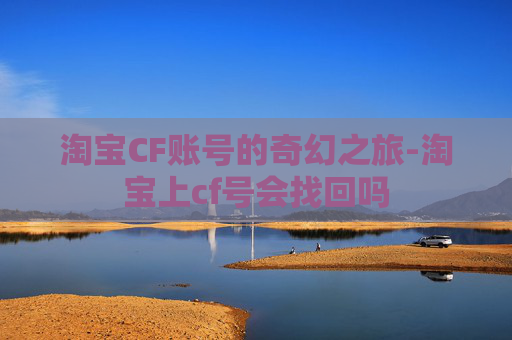淘宝CF账号的奇幻之旅-淘宝上cf号会找回吗 淘宝CF账号的奇幻之旅-淘宝上cf号会找回吗