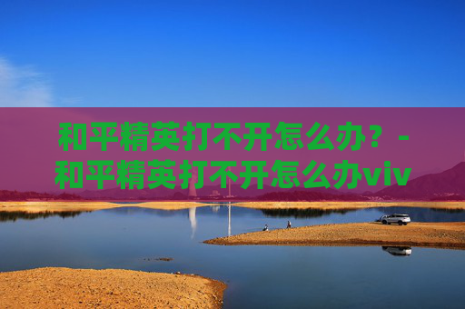 和平精英打不开怎么办？-和平精英打不开怎么办vivo