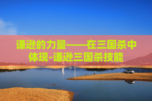 谦逊的力量——在三国杀中体现-谦逊三国杀技能 谦逊的力量——在三国杀中体现-谦逊三国杀技能