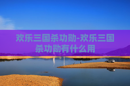 欢乐三国杀功勋-欢乐三国杀功勋有什么用 欢乐三国杀功勋-欢乐三国杀功勋有什么用