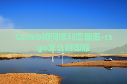 CS:GO如何顺利回国服-csgo怎么回国服 CS:GO如何顺利回国服-csgo怎么回国服