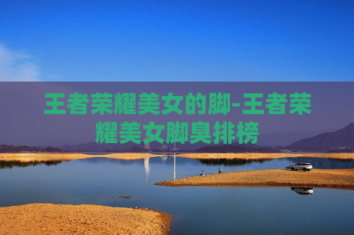 王者荣耀美女的脚-王者荣耀美女脚臭排榜 王者荣耀美女的脚-王者荣耀美女脚臭排榜