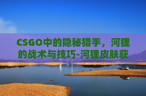 CSGO中的隐秘猎手,河狸的战术与技巧-河狸皮肤获取方法 CSGO中的隐秘猎手,河狸的战术与技巧-河狸皮肤获取方法