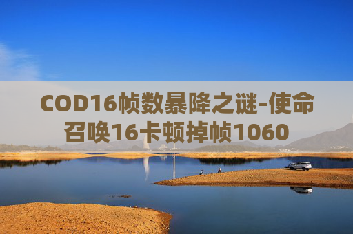 COD16帧数暴降之谜-使命召唤16卡顿掉帧1060 COD16帧数暴降之谜-使命召唤16卡顿掉帧1060