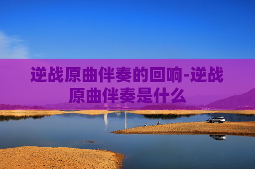 逆战原曲伴奏的回响-逆战原曲伴奏是什么
