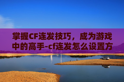 掌握CF连发技巧,成为游戏中的高手-cf连发怎么设置方法 掌握CF连发技巧,成为游戏中的高手-cf连发怎么设置方法