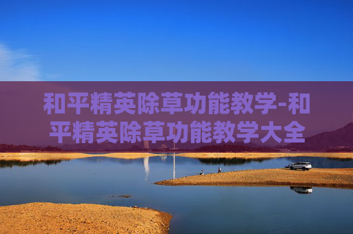 和平精英除草功能教学-和平精英除草功能教学大全