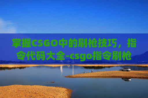 掌握CSGO中的刷枪技巧,指令代码大全-csgo指令刷枪代码大全最新 掌握CSGO中的刷枪技巧,指令代码大全-csgo指令刷枪代码大全最新