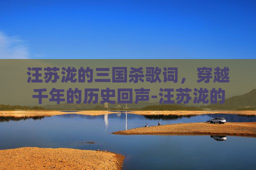 汪苏泷的三国杀歌词,穿越千年的历史回声-汪苏泷的三国杀歌词是什么 汪苏泷的三国杀歌词,穿越千年的历史回声-汪苏泷的三国杀歌词是什么