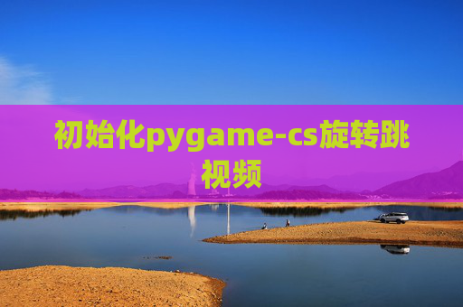 初始化pygame-cs旋转跳视频 初始化pygame-cs旋转跳视频