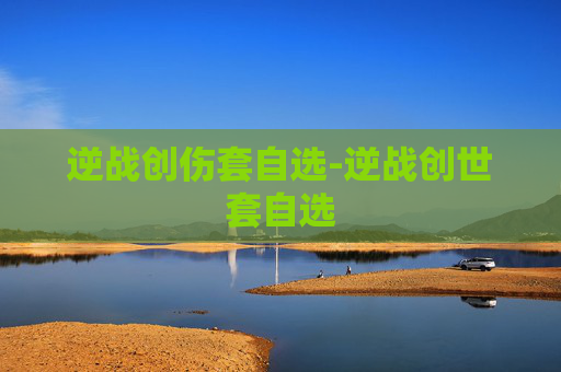 逆战创伤套自选-逆战创世套自选 逆战创伤套自选-逆战创世套自选