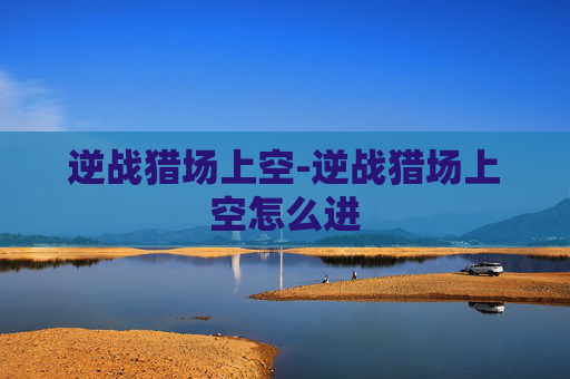 逆战猎场上空-逆战猎场上空怎么进 逆战猎场上空-逆战猎场上空怎么进