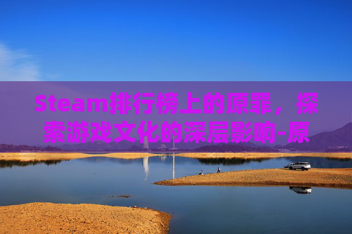 Steam排行榜上的原罪，探索游戏文化的深层影响-原罪加强版steam