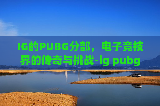 IG的PUBG分部,电子竞技界的传奇与挑战-ig pubg分部 IG的PUBG分部,电子竞技界的传奇与挑战-ig pubg分部
