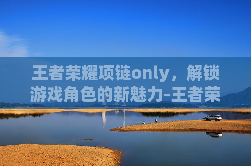 王者荣耀项链only,解锁游戏角色的新魅力-王者荣耀项链装备 王者荣耀项链only,解锁游戏角色的新魅力-王者荣耀项链装备