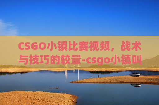 CSGO小镇比赛视频,战术与技巧的较量-csgo小镇叫什么 CSGO小镇比赛视频,战术与技巧的较量-csgo小镇叫什么