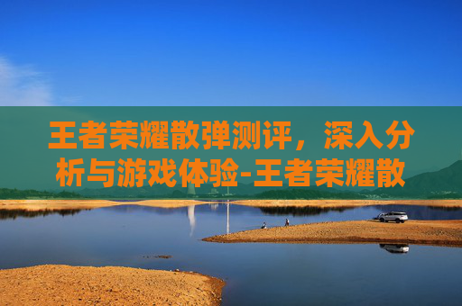 王者荣耀散弹测评,深入分析与游戏体验-王者荣耀散弹测评在哪看 王者荣耀散弹测评,深入分析与游戏体验-王者荣耀散弹测评在哪看