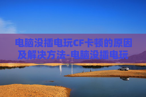 电脑没插电玩CF卡顿的原因及解决方法-电脑没插电玩cf卡怎么办