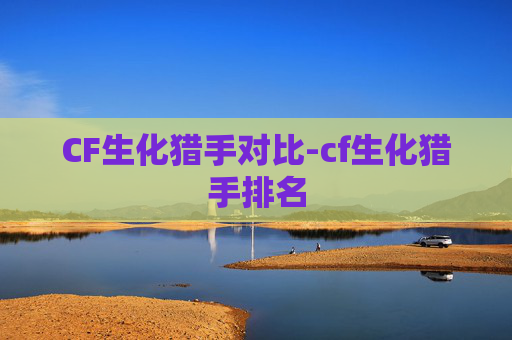CF生化猎手对比-cf生化猎手排名 CF生化猎手对比-cf生化猎手排名