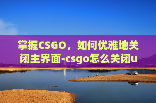 掌握CSGO,如何优雅地关闭主界面-csgo怎么关闭ui 掌握CSGO,如何优雅地关闭主界面-csgo怎么关闭ui