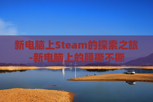 新电脑上Steam的探索之旅-新电脑上的膜撕不撕 新电脑上Steam的探索之旅-新电脑上的膜撕不撕