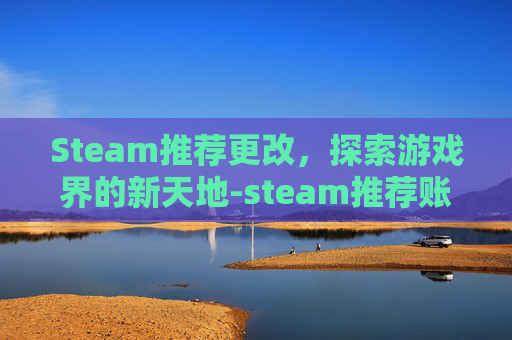 Steam推荐更改,探索游戏界的新天地-steam推荐账户名 Steam推荐更改,探索游戏界的新天地-steam推荐账户名