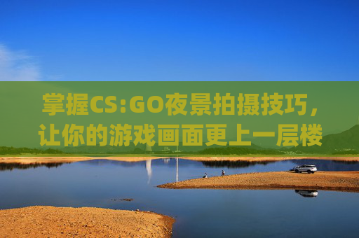 掌握CS:GO夜景拍摄技巧,让你的游戏画面更上一层楼-csgo夜景拍摄技巧分享 掌握CS:GO夜景拍摄技巧,让你的游戏画面更上一层楼-csgo夜景拍摄技巧分享
