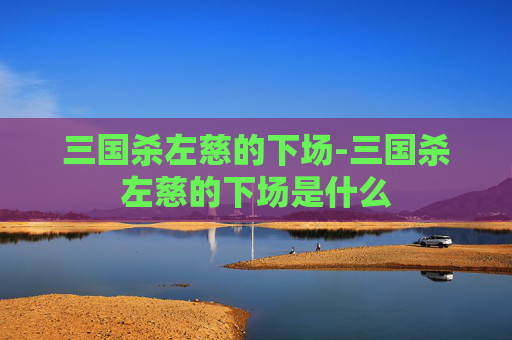 三国杀左慈的下场-三国杀左慈的下场是什么