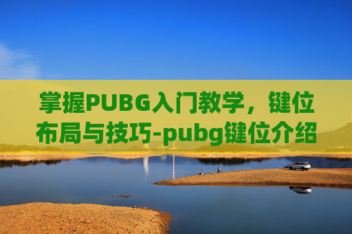 掌握PUBG入门教学,键位布局与技巧-pubg键位介绍 掌握PUBG入门教学,键位布局与技巧-pubg键位介绍