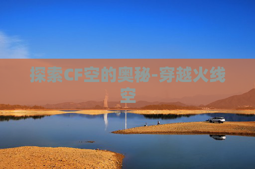 探索CF空的奥秘-穿越火线空 探索CF空的奥秘-穿越火线空