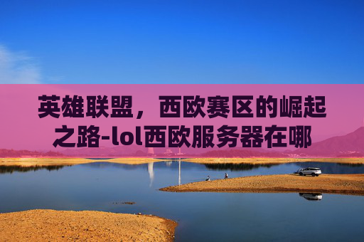 英雄联盟,西欧赛区的崛起之路-lol西欧服务器在哪 英雄联盟,西欧赛区的崛起之路-lol西欧服务器在哪