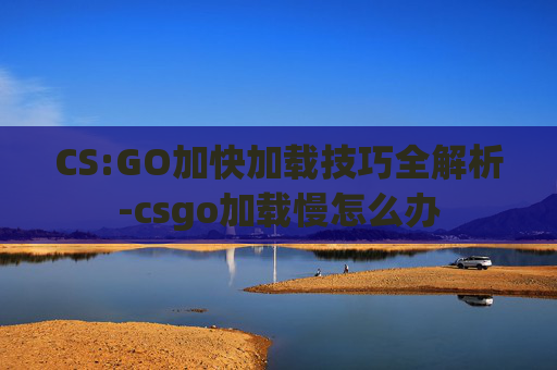 CS:GO加快加载技巧全解析-csgo加载慢怎么办