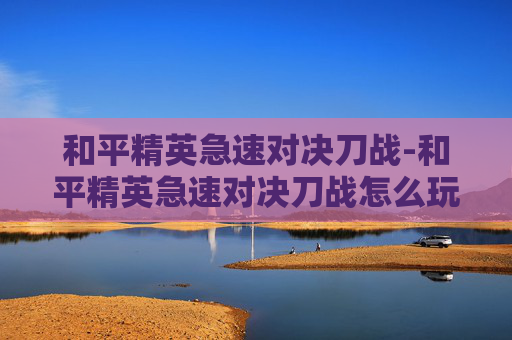 和平精英急速对决刀战-和平精英急速对决刀战怎么玩 和平精英急速对决刀战-和平精英急速对决刀战怎么玩
