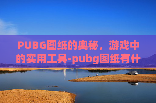 PUBG图纸的奥秘,游戏中的实用工具-pubg图纸有什么用 PUBG图纸的奥秘,游戏中的实用工具-pubg图纸有什么用