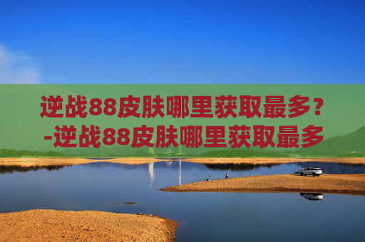 逆战88皮肤哪里获取最多?-逆战88皮肤哪里获取最多的 逆战88皮肤哪里获取最多?-逆战88皮肤哪里获取最多的