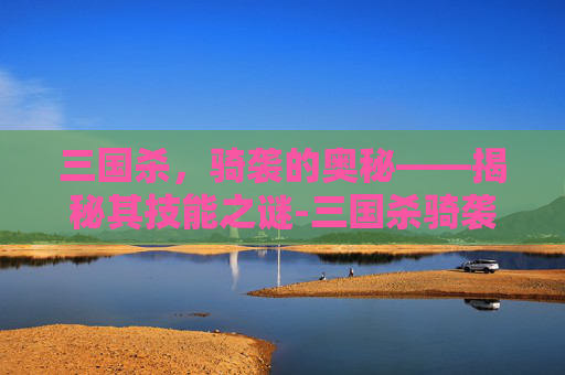 三国杀，骑袭的奥秘——揭秘其技能之谜-三国杀骑袭是谁的技能啊