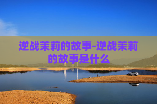 逆战茉莉的故事-逆战茉莉的故事是什么 逆战茉莉的故事-逆战茉莉的故事是什么