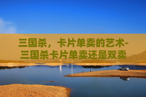 三国杀，卡片单卖的艺术-三国杀卡片单卖还是双卖