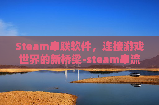 Steam串联软件,连接游戏世界的新桥梁-steam串流软件 Steam串联软件,连接游戏世界的新桥梁-steam串流软件