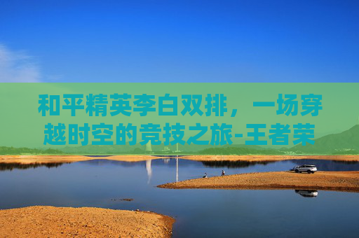 和平精英李白双排,一场穿越时空的竞技之旅-王者荣耀李白和平精英抽象 和平精英李白双排,一场穿越时空的竞技之旅-王者荣耀李白和平精英抽象