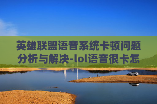 英雄联盟语音系统卡顿问题分析与解决-lol语音很卡怎么回事 英雄联盟语音系统卡顿问题分析与解决-lol语音很卡怎么回事