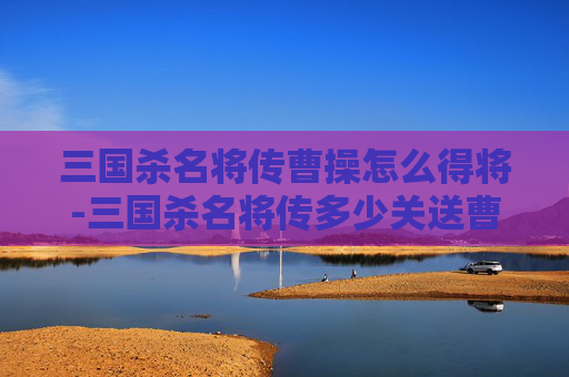 三国杀名将传曹操怎么得将-三国杀名将传多少关送曹操锦囊 三国杀名将传曹操怎么得将-三国杀名将传多少关送曹操锦囊